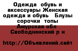 Одежда, обувь и аксессуары Женская одежда и обувь - Блузы, сорочки, топы. Амурская обл.,Свободненский р-н